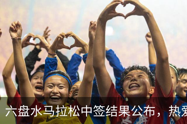 六盘水马拉松中签结果公布，热爱即刻启程！