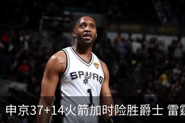 申京37+14火箭加时险胜爵士 雷霆逆转胜森林狼