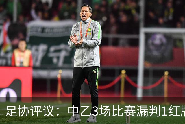 足协评议：中乙3场比赛漏判1红牌1点球，错判1越位进球有效